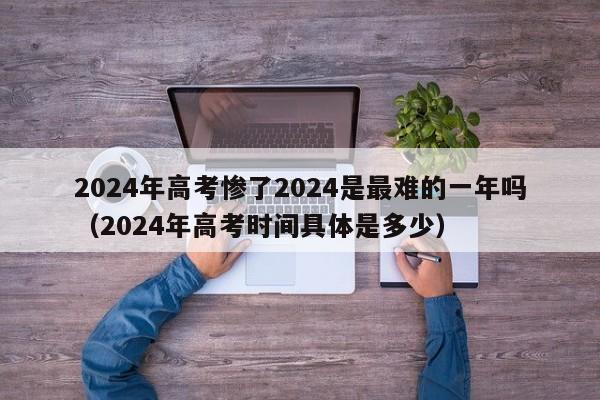 2024年高考惨了2024是最难的一年吗（2024年高考时间具体是多少）-第1张图片