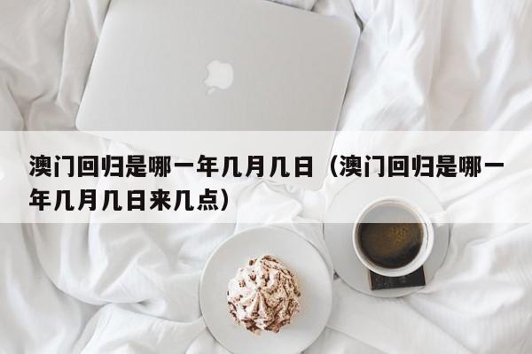 澳门回归是哪一年几月几日（澳门回归是哪一年几月几日来几点）-第1张图片