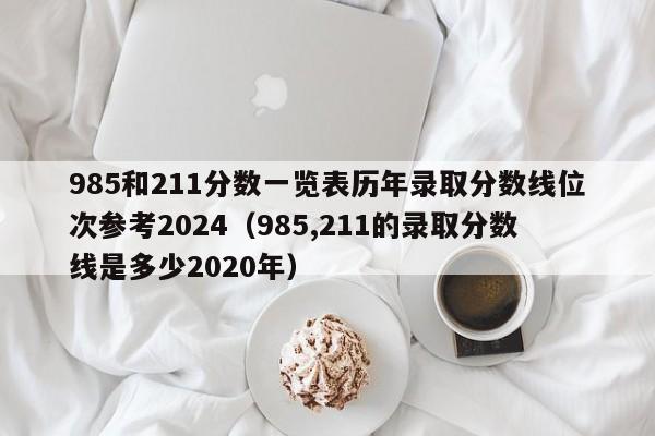 985和211分数一览表历年录取分数线位次参考2024（985,211的录取分数线是多少2020年）-第1张图片