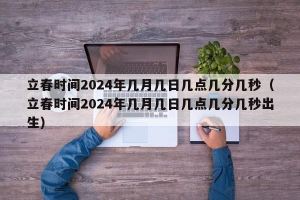 立春时间2024年几月几日几点几分几秒（立春时间2024年几月几日几点几分几秒出生）-第1张图片