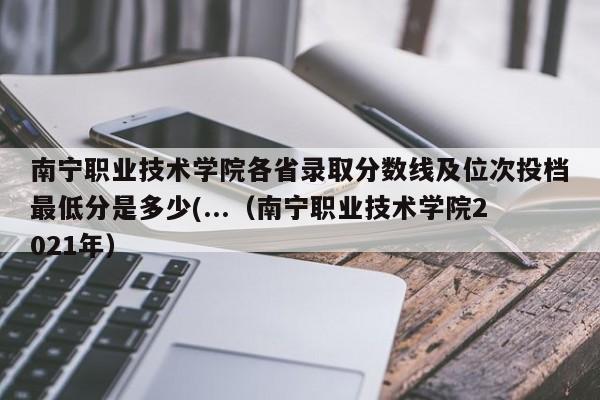 南宁职业技术学院各省录取分数线及位次投档最低分是多少(...（南宁职业技术学院2021年）-第1张图片