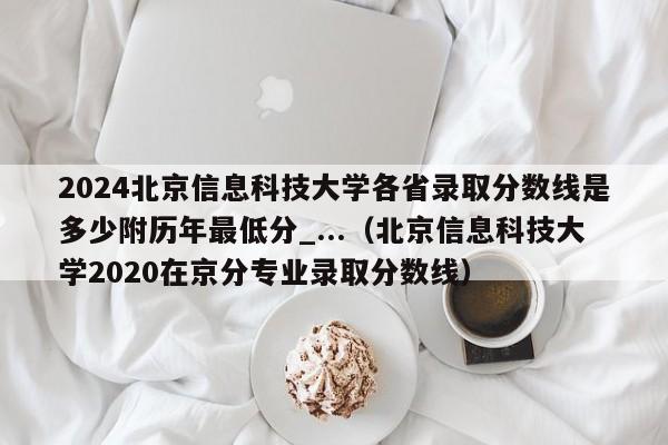 2024北京信息科技大学各省录取分数线是多少附历年最低分_...（北京信息科技大学2020在京分专业录取分数线）-第1张图片