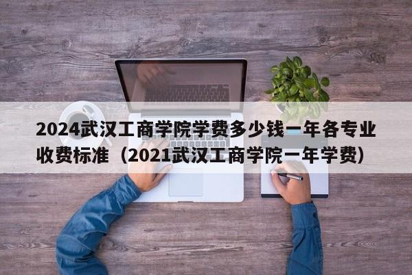 2024武汉工商学院学费多少钱一年各专业收费标准（2021武汉工商学院一年学费）-第1张图片