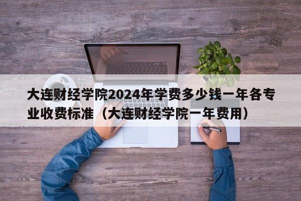 大连财经学院2024年学费多少钱一年各专业收费标准（大连财经学院一年费用）-第1张图片