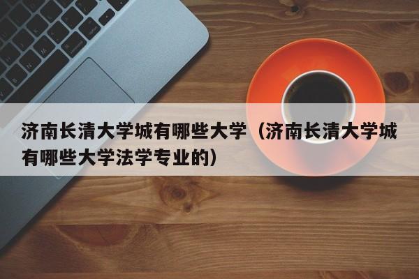 济南长清大学城有哪些大学（济南长清大学城有哪些大学法学专业的）-第1张图片