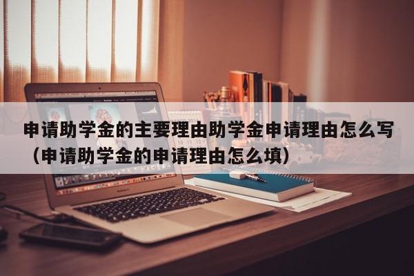 申请助学金的主要理由助学金申请理由怎么写（申请助学金的申请理由怎么填）-第1张图片