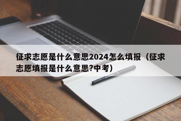 征求志愿是什么意思2024怎么填报（征求志愿填报是什么意思?中考）-第1张图片