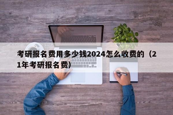 考研报名费用多少钱2024怎么收费的（21年考研报名费）-第1张图片