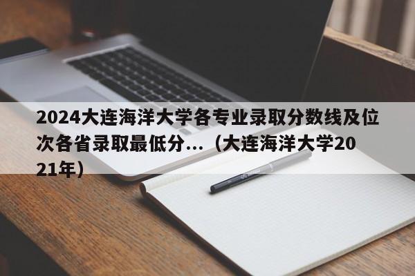 2024大连海洋大学各专业录取分数线及位次各省录取最低分...（大连海洋大学2021年）-第1张图片