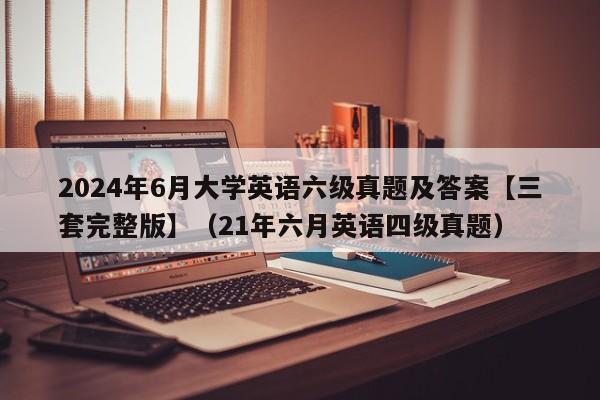 2024年6月大学英语六级真题及答案【三套完整版】（21年六月英语四级真题）-第1张图片