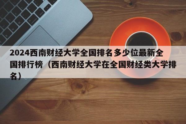 2024西南财经大学全国排名多少位最新全国排行榜（西南财经大学在全国财经类大学排名）-第1张图片