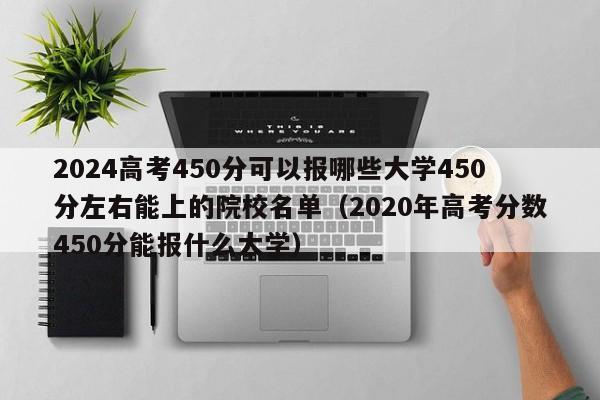 2024高考450分可以报哪些大学450分左右能上的院校名单（2020年高考分数450分能报什么大学）-第1张图片