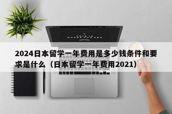 2024日本留学一年费用是多少钱条件和要求是什么（日本留学一年费用2021）-第1张图片