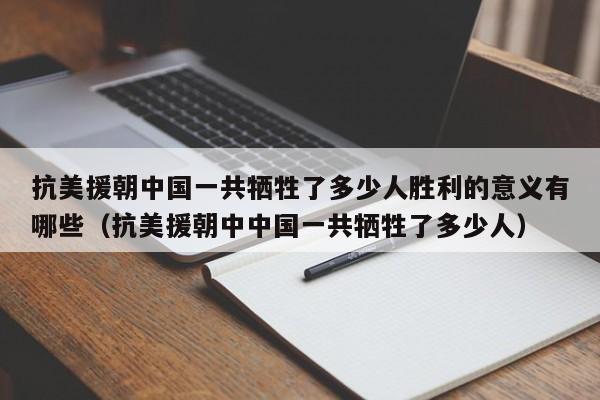 抗美援朝中国一共牺牲了多少人胜利的意义有哪些（抗美援朝中中国一共牺牲了多少人）-第1张图片