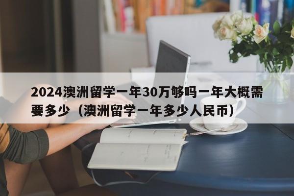 2024澳洲留学一年30万够吗一年大概需要多少（澳洲留学一年多少人民币）-第1张图片