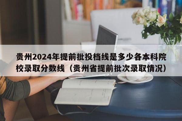 贵州2024年提前批投档线是多少各本科院校录取分数线（贵州省提前批次录取情况）-第1张图片