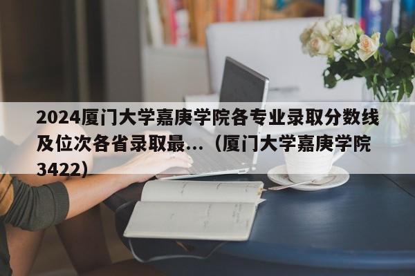 2024厦门大学嘉庚学院各专业录取分数线及位次各省录取最...（厦门大学嘉庚学院3422）-第1张图片