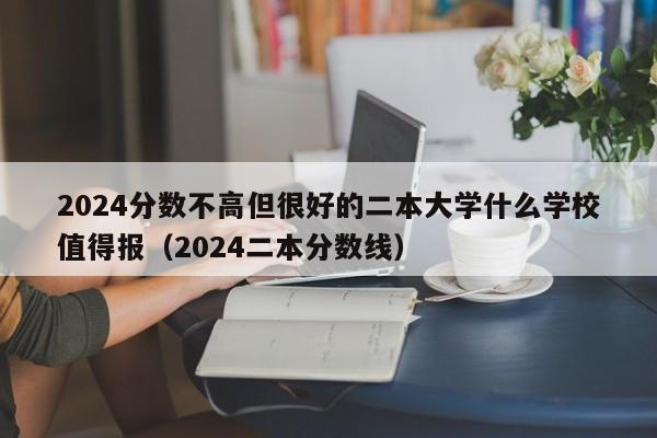 2024分数不高但很好的二本大学什么学校值得报（2024二本分数线）-第1张图片