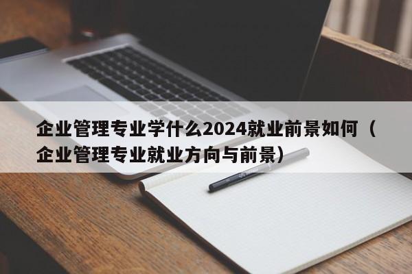 企业管理专业学什么2024就业前景如何（企业管理专业就业方向与前景）-第1张图片