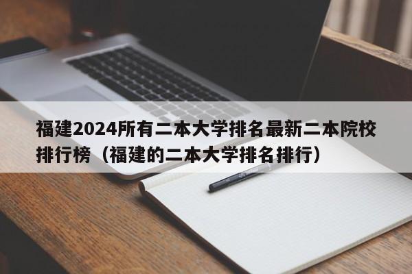 福建2024所有二本大学排名最新二本院校排行榜（福建的二本大学排名排行）-第1张图片