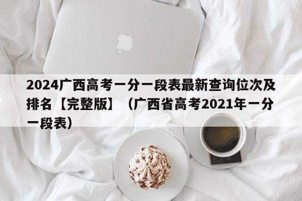 2024广西高考一分一段表最新查询位次及排名【完整版】（广西省高考2021年一分一段表）-第1张图片