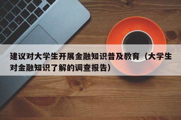 建议对大学生开展金融知识普及教育（大学生对金融知识了解的调查报告）-第1张图片