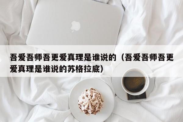 吾爱吾师吾更爱真理是谁说的（吾爱吾师吾更爱真理是谁说的苏格拉底）-第1张图片