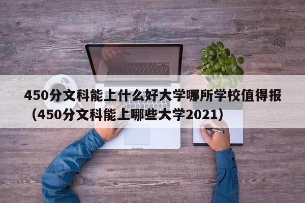 450分文科能上什么好大学哪所学校值得报（450分文科能上哪些大学2021）-第1张图片