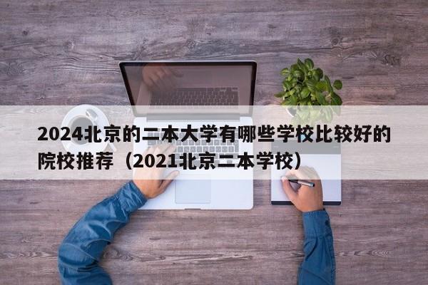 2024北京的二本大学有哪些学校比较好的院校推荐（2021北京二本学校）-第1张图片