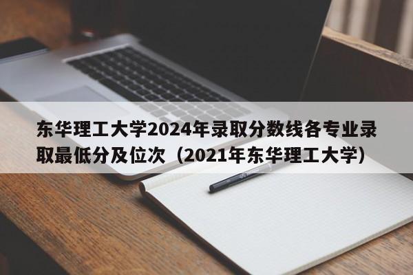 东华理工大学2024年录取分数线各专业录取最低分及位次（2021年东华理工大学）-第1张图片