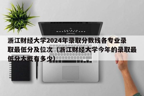 浙江财经大学2024年录取分数线各专业录取最低分及位次（浙江财经大学今年的录取最低分大概有多少）-第1张图片