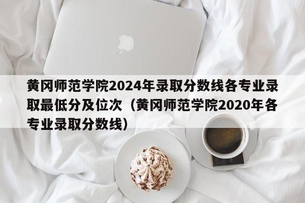 黄冈师范学院2024年录取分数线各专业录取最低分及位次（黄冈师范学院2020年各专业录取分数线）-第1张图片