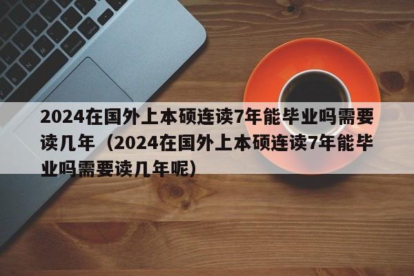 2024在国外上本硕连读7年能毕业吗需要读几年（2024在国外上本硕连读7年能毕业吗需要读几年呢）-第1张图片