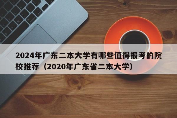 2024年广东二本大学有哪些值得报考的院校推荐（2020年广东省二本大学）-第1张图片