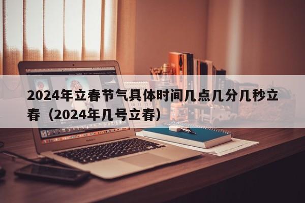 2024年立春节气具体时间几点几分几秒立春（2024年几号立春）-第1张图片