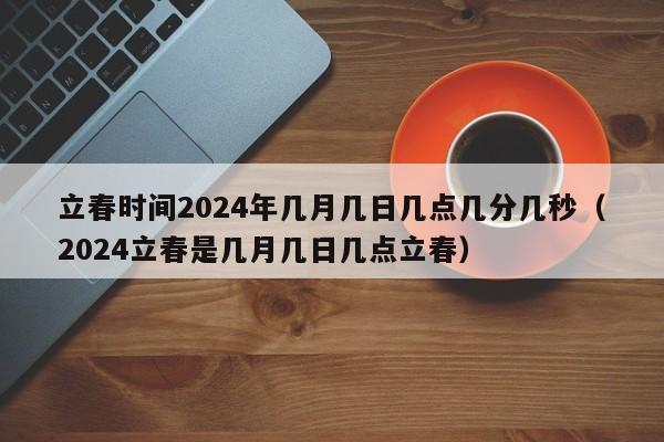 立春时间2024年几月几日几点几分几秒（2024立春是几月几日几点立春）-第1张图片