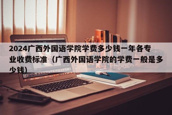 2024广西外国语学院学费多少钱一年各专业收费标准（广西外国语学院的学费一般是多少钱）-第1张图片