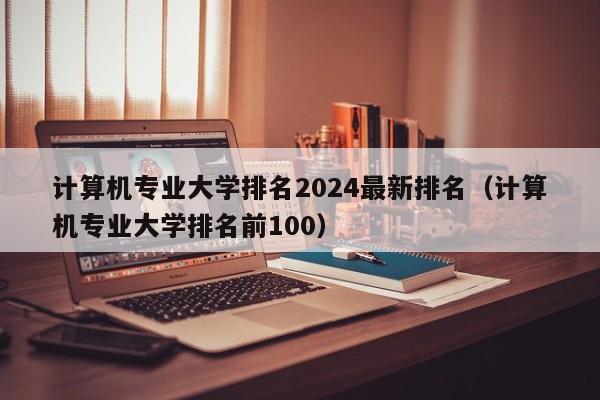 计算机专业大学排名2024最新排名（计算机专业大学排名前100）-第1张图片