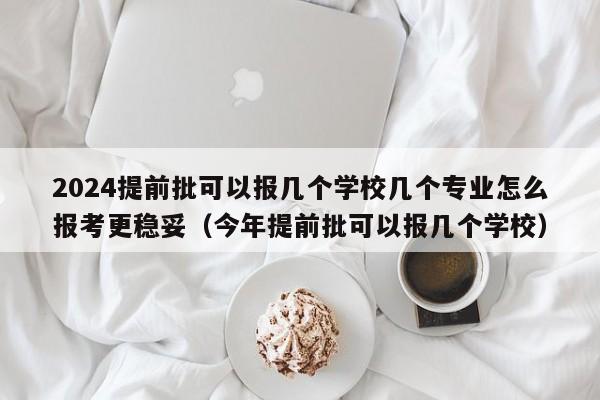 2024提前批可以报几个学校几个专业怎么报考更稳妥（今年提前批可以报几个学校）-第1张图片