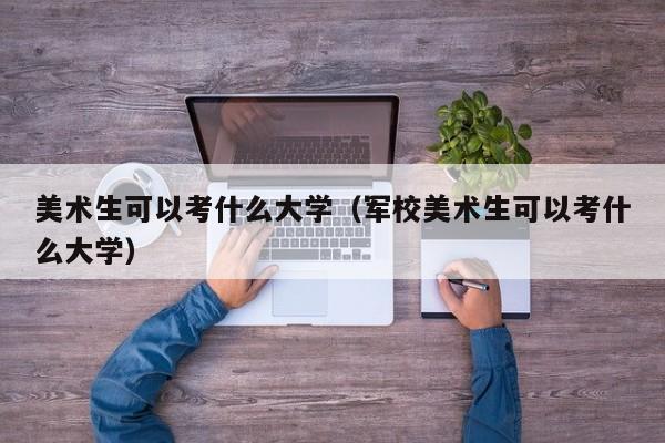 美术生可以考什么大学（军校美术生可以考什么大学）-第1张图片