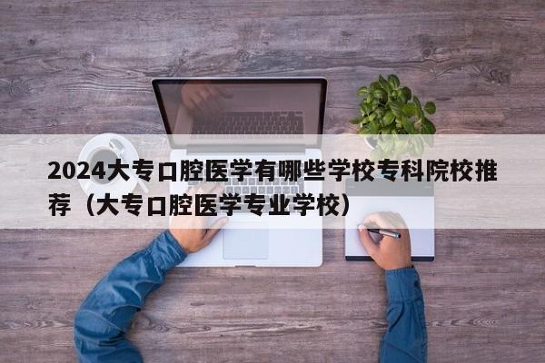 2024大专口腔医学有哪些学校专科院校推荐（大专口腔医学专业学校）-第1张图片