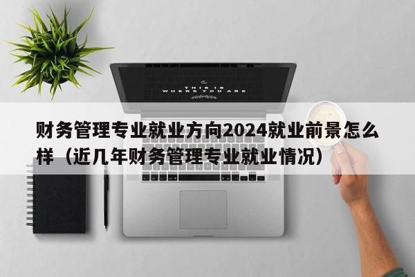 财务管理专业就业方向2024就业前景怎么样（近几年财务管理专业就业情况）-第1张图片