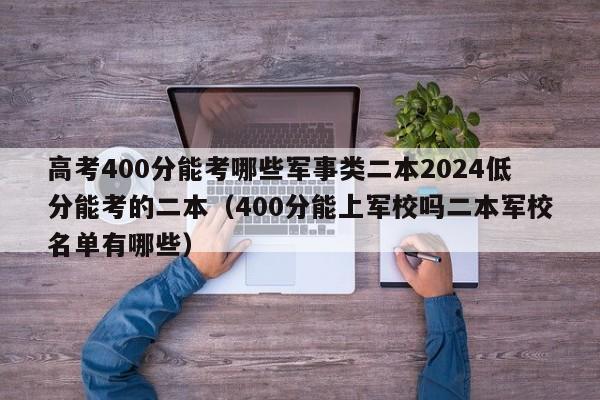 高考400分能考哪些军事类二本2024低分能考的二本（400分能上军校吗二本军校名单有哪些）-第1张图片