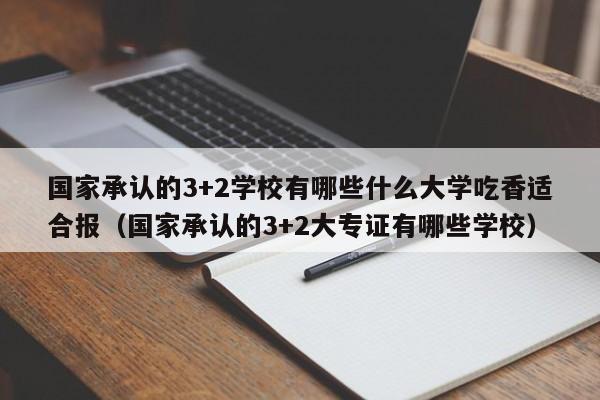 国家承认的3+2学校有哪些什么大学吃香适合报（国家承认的3+2大专证有哪些学校）-第1张图片