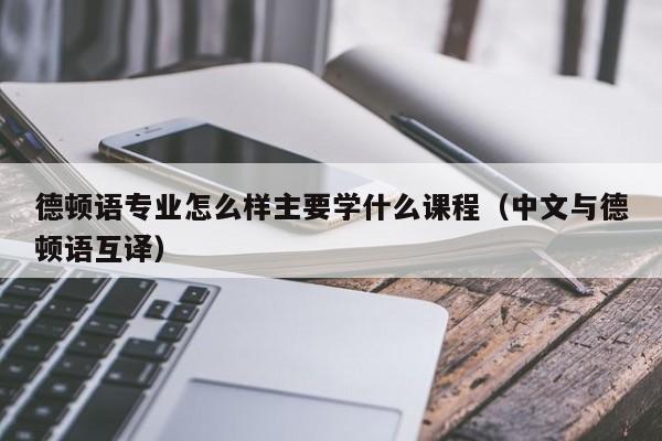 德顿语专业怎么样主要学什么课程（中文与德顿语互译）-第1张图片