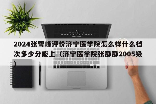 2024张雪峰评价济宁医学院怎么样什么档次多少分能上（济宁医学院张静静2005级）-第1张图片