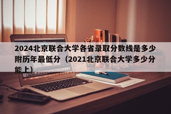 2024北京联合大学各省录取分数线是多少附历年最低分（2021北京联合大学多少分能上）-第1张图片