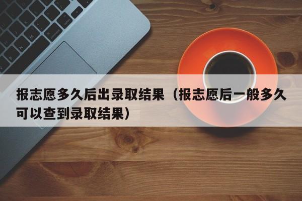 报志愿多久后出录取结果（报志愿后一般多久可以查到录取结果）-第1张图片