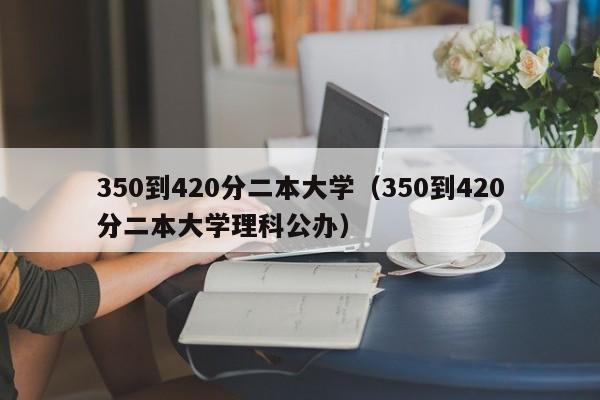 350到420分二本大学（350到420分二本大学理科公办）-第1张图片