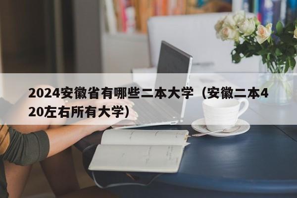 2024安徽省有哪些二本大学（安徽二本420左右所有大学）-第1张图片